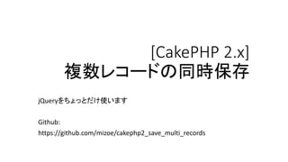 [CakePHP 2.x]
複数レコードの同時保存
jQueryをちょっとだけ使います
Github:
https://github.com/mizoe/cakephp2_save_multi_records
 