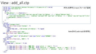 View : add_all.ctp
<script src="//ajax.googleapis.com/ajax/libs/jquery/1.11.0/jquery.min.js"></script>
<script type="text/javascript">
$(function(){
var $i = 1;
$('#add_address').click(function(e) {
var inputAddress = '<div class="input text required"><label for="Address' + $i + 'Address">Address</label>' +
'<input name="data[Address][' + $i + '][address]" maxlength="255" type="text" id="Address' + $i + 'Address" required="required"/></div>'
$('#add_address').before(inputAddress);
$i++;
});
});
</script>
<div class="customers form">
<?php echo $this->Form->create('Customer'); ?>
<fieldset>
<legend><?php echo __('Add Customer with Address'); ?></legend>
<?php
echo $this->Form->input('name');
echo $this->Form->input('Address.0.address');
?>
<div class="submit" id="add_address"><input type="button" value="住所追加"/></div>
</fieldset>
<?php echo $this->Form->end(__('実行')); ?>
</div>
<div class="actions">
<h3><?php echo __('Actions'); ?></h3>
<ul>
<li><?php echo $this->Html->link(__('顧客一覧'), array('action' => 'index')); ?></li>
<li><?php echo $this->Html->link(__('住所一覧'), array('controller' => 'addresses', 'action' => 'index')); ?> </li>
<li><?php echo $this->Html->link(__('新しい住所'), array('controller' => 'addresses', 'action' => 'add')); ?> </li>
</ul>
</div>
ボタンを押すと input フィールド追加
Bakeされたadd.ctpとほぼ同じ
 