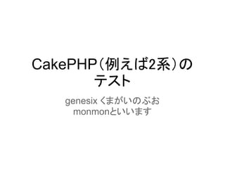 CakePHP（例えば2系）の
       テスト
   genesix くまがいのぶお
     monmonといいます
 