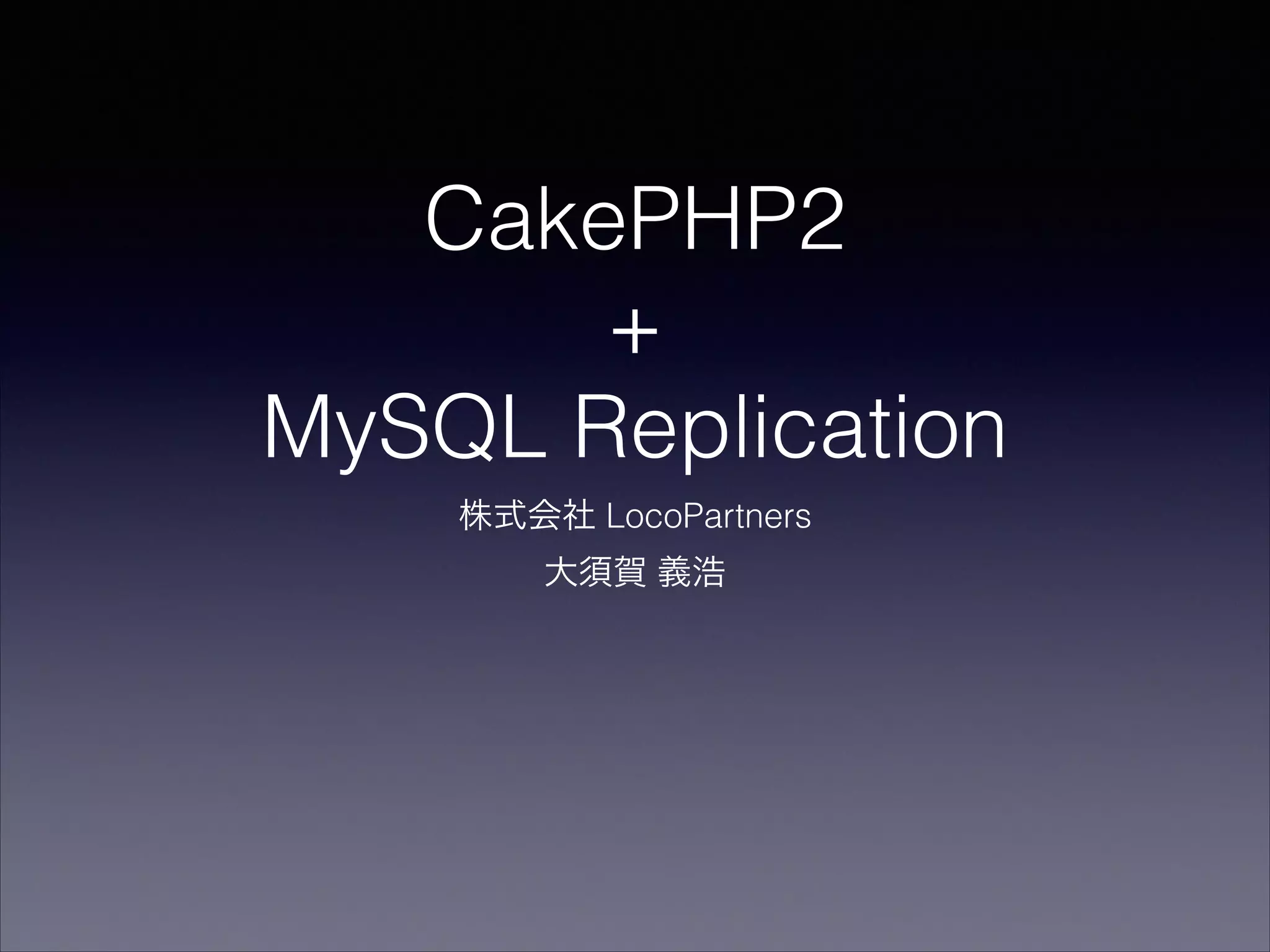 CakePHP2
+
MySQL Replication
株式会社 LocoPartners
大須賀 義浩

 