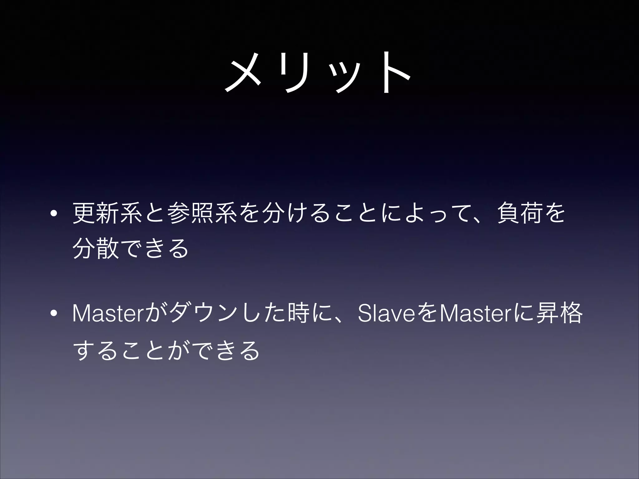メリット
•

更新系と参照系を分けることによって、負荷を
分散できる

•

Masterがダウンした時に、SlaveをMasterに昇格
することができる

 
