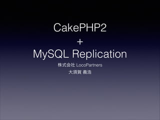 CakePHP2
+
MySQL Replication
株式会社 LocoPartners
大須賀 義浩

 