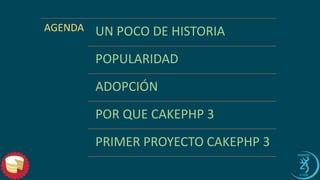 AGENDA 
UN POCO DE HISTORIA 
POPULARIDAD 
ADOPCIÓN 
POR QUE CAKEPHP 3 
PRIMER PROYECTO CAKEPHP 3  