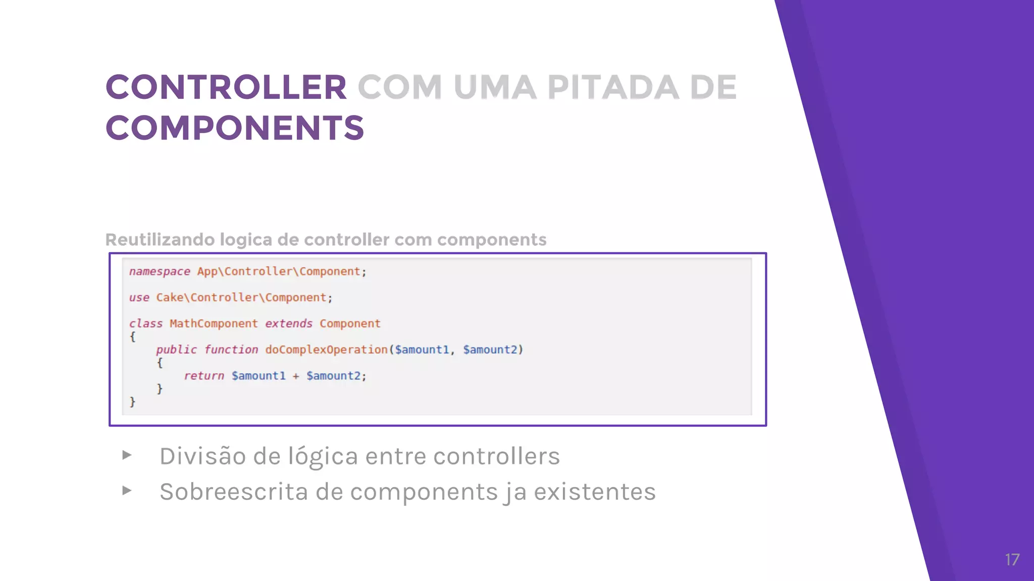 Reutilizando logica de controller com components
CONTROLLER COM UMA PITADA DE
COMPONENTS
17
▸ Divisão de lógica entre controllers
▸ Sobreescrita de components ja existentes
 