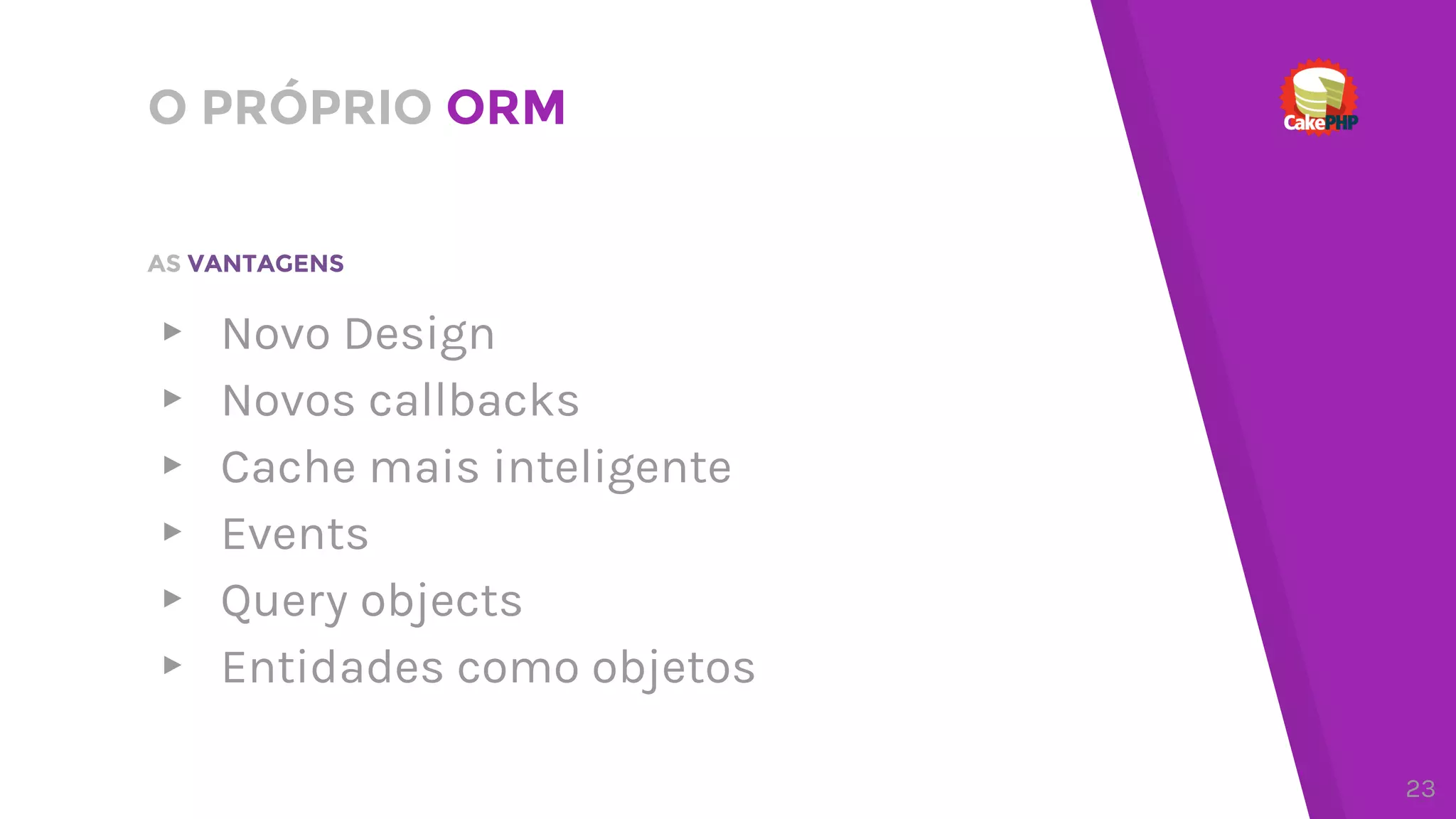 O PRÓPRIO ORM
▸ Novo Design
▸ Novos callbacks
▸ Cache mais inteligente
▸ Events
▸ Query objects
▸ Entidades como objetos
AS VANTAGENS
23
 