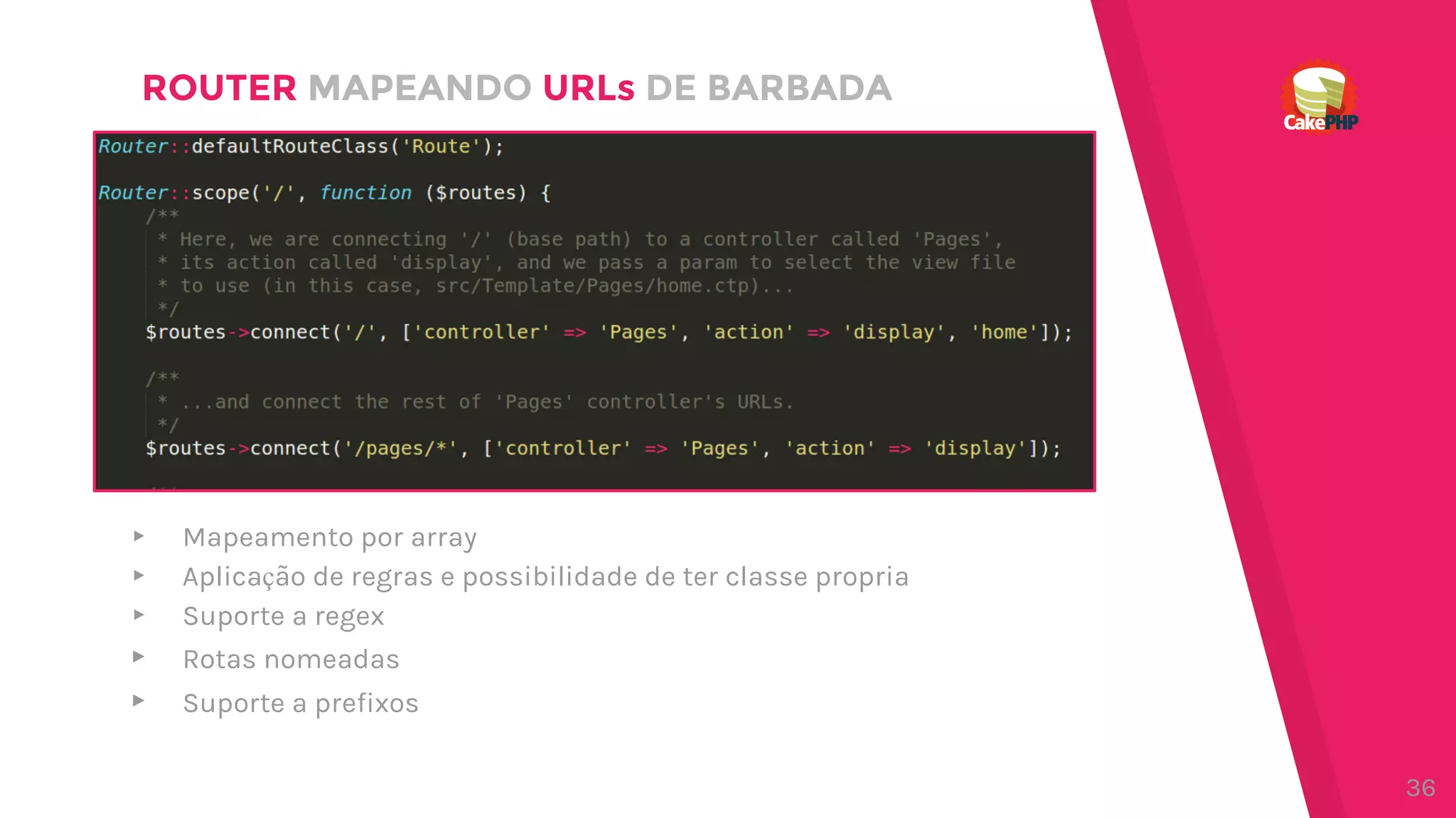 ROUTER MAPEANDO URLs DE BARBADA
▸ Mapeamento por array
▸ Aplicação de regras e possibilidade de ter classe propria
▸ Suporte a regex
▸ Rotas nomeadas
▸ Suporte a prefixos
36
 