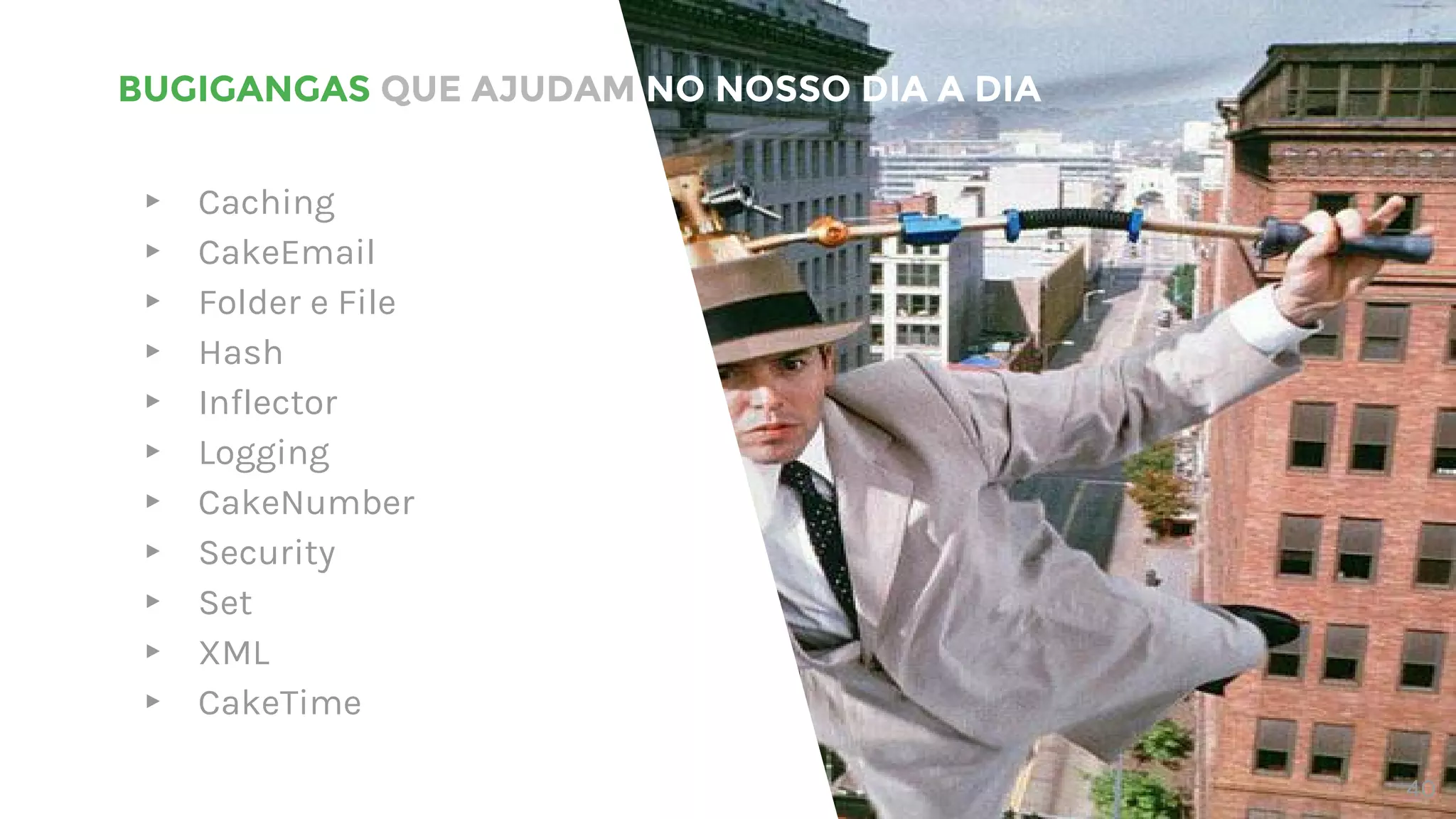 BUGIGANGAS QUE AJUDAM NO NOSSO DIA A DIA
▸ Caching
▸ CakeEmail
▸ Folder e File
▸ Hash
▸ Inflector
▸ Logging
▸ CakeNumber
▸ Security
▸ Set
▸ XML
▸ CakeTime
40
 