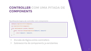 Reutilizando logica de controller com components
CONTROLLER COM UMA PITADA DE
COMPONENTS
17
▸ Divisão de lógica entre controllers
▸ Sobreescrita de components ja existentes
 