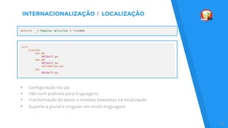 INTERNACIONALIZAÇÃO E LOCALIZAÇÃO
▸ Configuração via .po
▸ i18n com prefixos para linguagens
▸ Tranformação de datas e moedas baseadas na localização
▸ Suporte a plural e singular em multi-linguagem
37
 