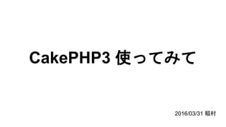 2016/03/31 稲村
CakePHP3 使ってみて
 