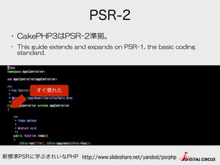 PSR-2
個人的にちょっとキモい…
• CakePHP3はPSR-2準拠。  
• This  guide  extends  and  expands  on  PSR-1,  the  basic  coding  
standard.
http://www.slideshare.net/yandod/psrphp新標準PSRに学ぶきれいなPHP
 