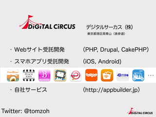 デジタルサーカス（株）
・ Webサイト受託開発
・ スマホアプリ受託開発 
 
・ 自社サービス
（PHP, Drupal, CakePHP）
（iOS, Android) 
 
（http://appbuilder.jp）
Twitter: @tomzoh
東京都港区南青山（表参道）
 