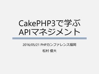 CakePHP3で学ぶ
APIマネジメント
2016/05/21 PHPカンファレンス福岡
松村 優大
 