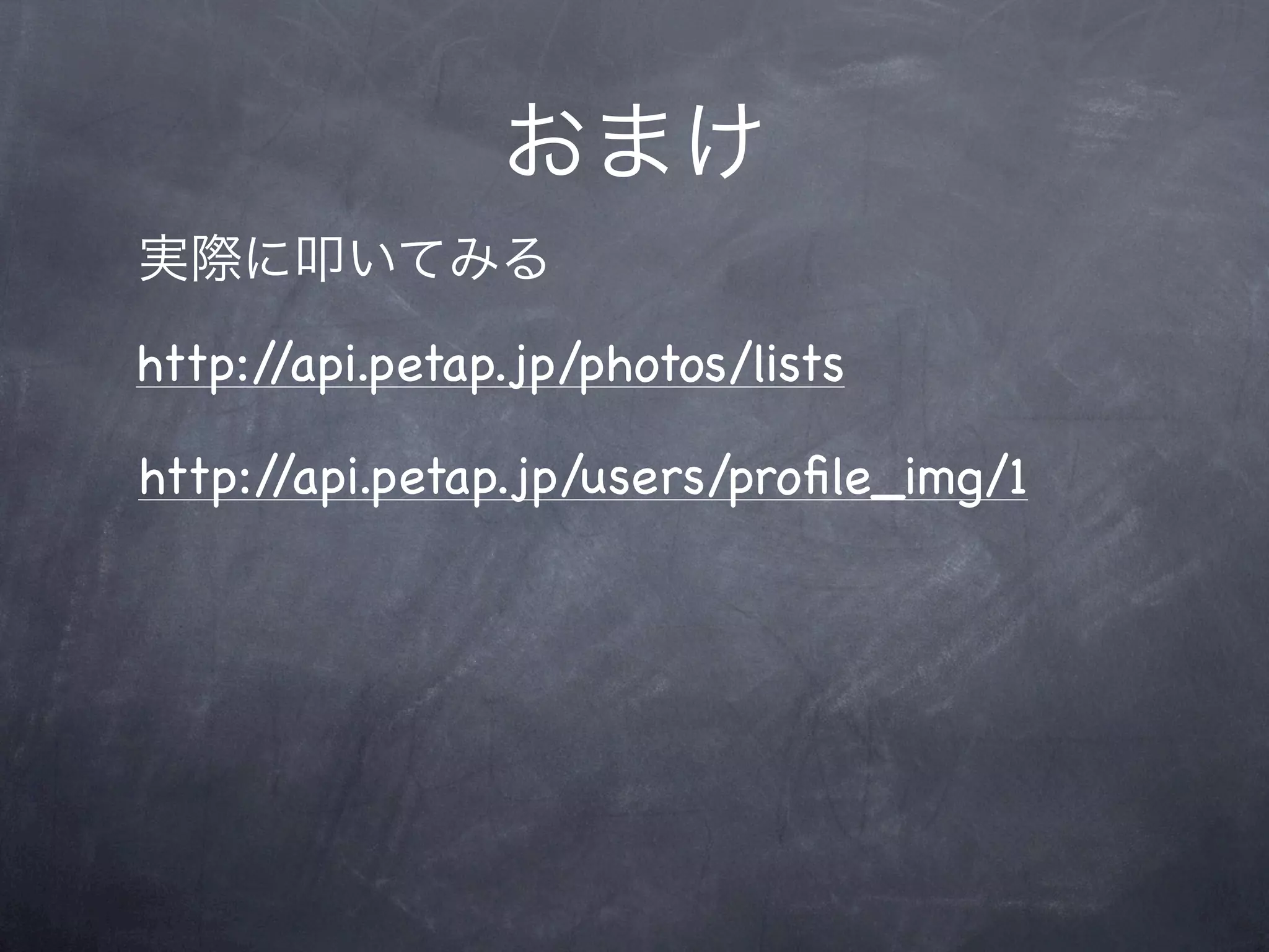 おまけ
実際に叩いてみる
http://api.petap.jp/photos/lists

http://api.petap.jp/users/proﬁle_img/1
 