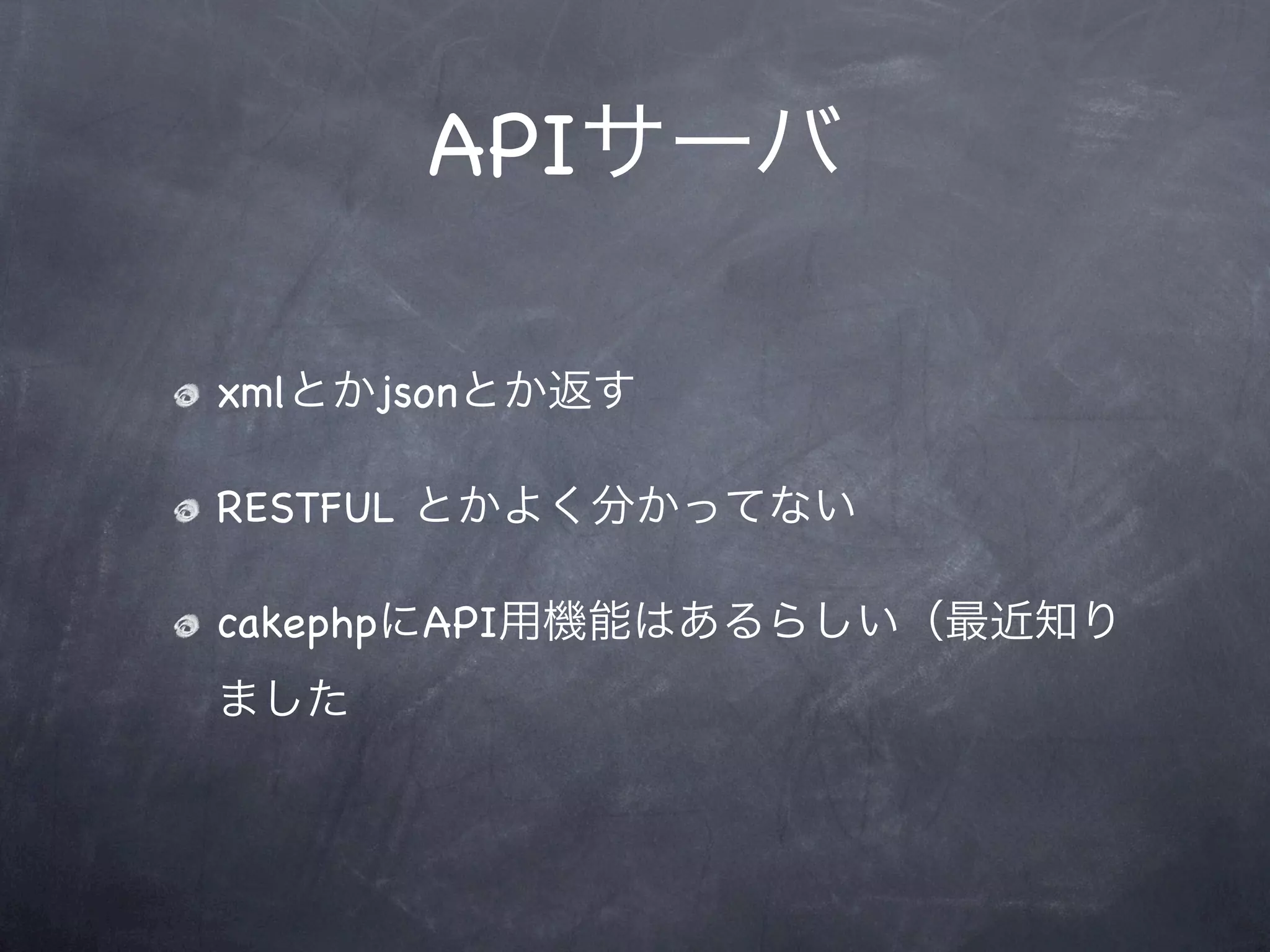 APIサーバ

xmlとかjsonとか返す

RESTFUL とかよく分かってない

cakephpにAPI用機能はあるらしい（最近知り
ました
 