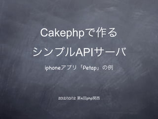 Cakephpで作る
シンプルAPIサーバ
 iphoneアプリ「Petap」の例




    2012/10/12 第4回php関西
 