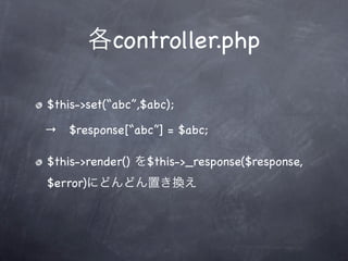 各controller.php

$this->set(“abc”,$abc);

→ $response[“abc”] = $abc;

$this->render() を$this->_response($response,
$error)にどんどん置き換え
 
