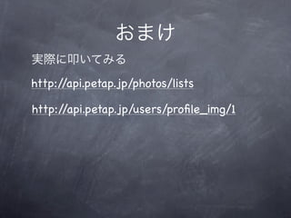 おまけ
実際に叩いてみる
http://api.petap.jp/photos/lists

http://api.petap.jp/users/proﬁle_img/1
 