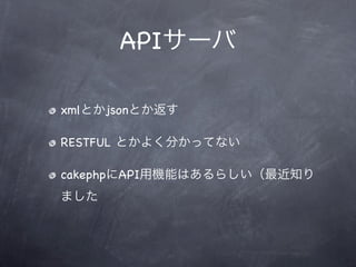 APIサーバ

xmlとかjsonとか返す

RESTFUL とかよく分かってない

cakephpにAPI用機能はあるらしい（最近知り
ました
 