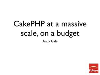 CakePHP at a massive
 scale, on a budget
       Andy Gale
 