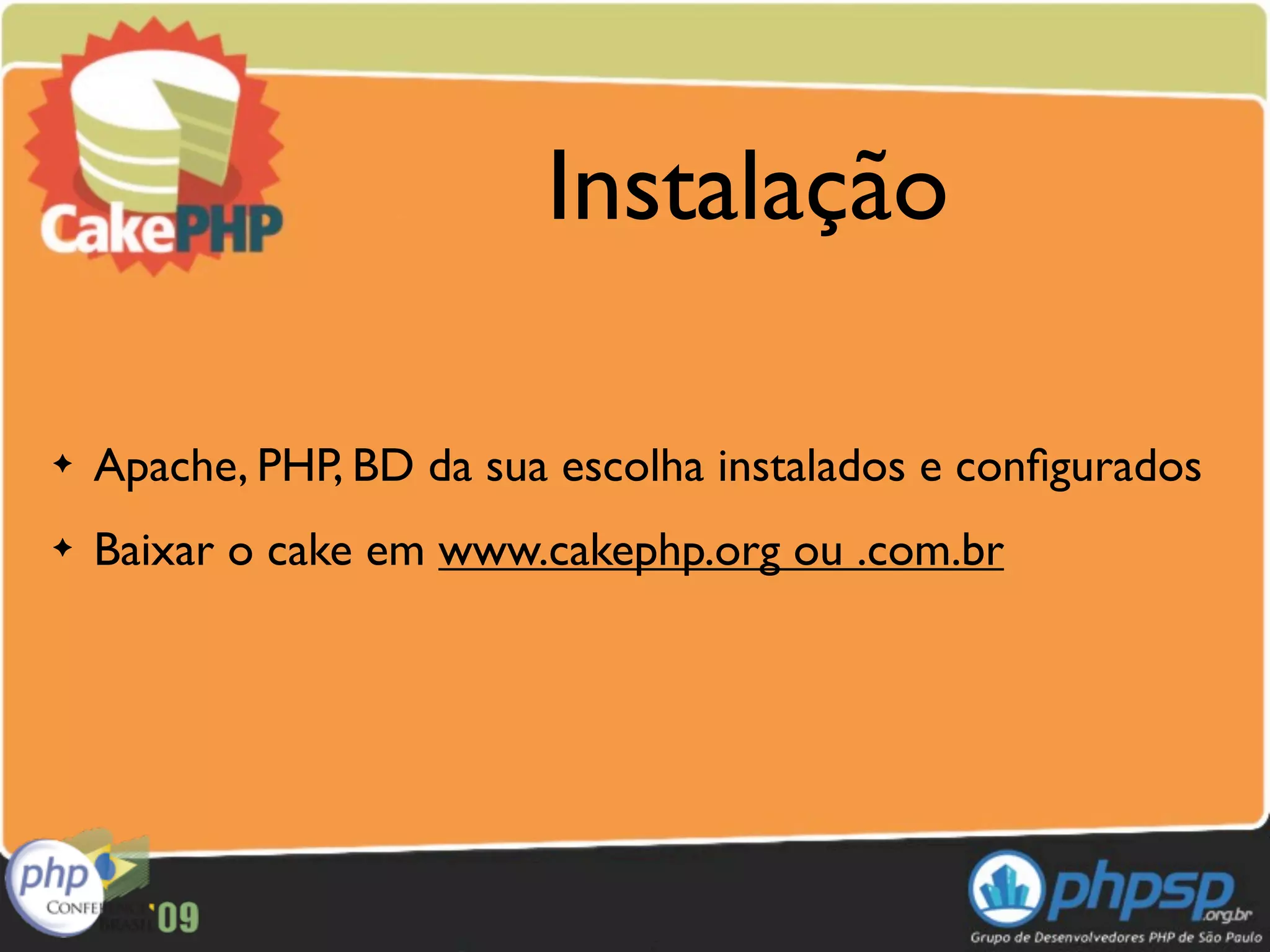 Instalação

✦   Apache, PHP, BD da sua escolha instalados e conﬁgurados
✦   Baixar o cake em www.cakephp.org ou .com.br
 
