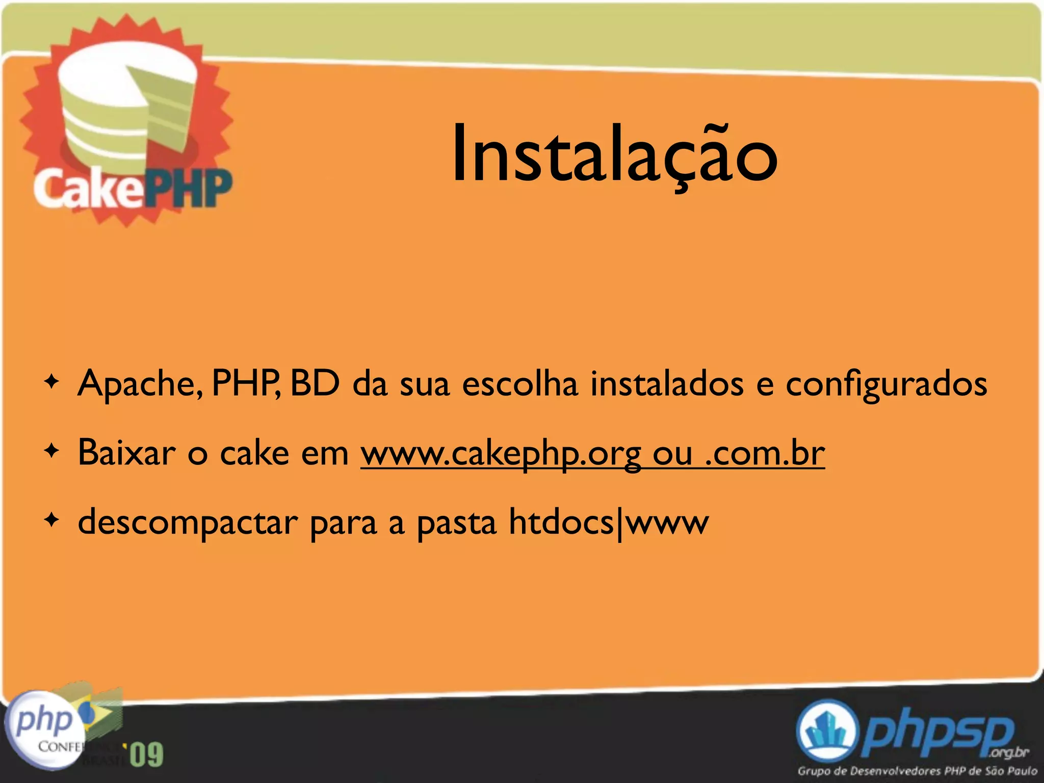 Instalação

✦   Apache, PHP, BD da sua escolha instalados e conﬁgurados
✦   Baixar o cake em www.cakephp.org ou .com.br
✦   descompactar para a pasta htdocs|www
 