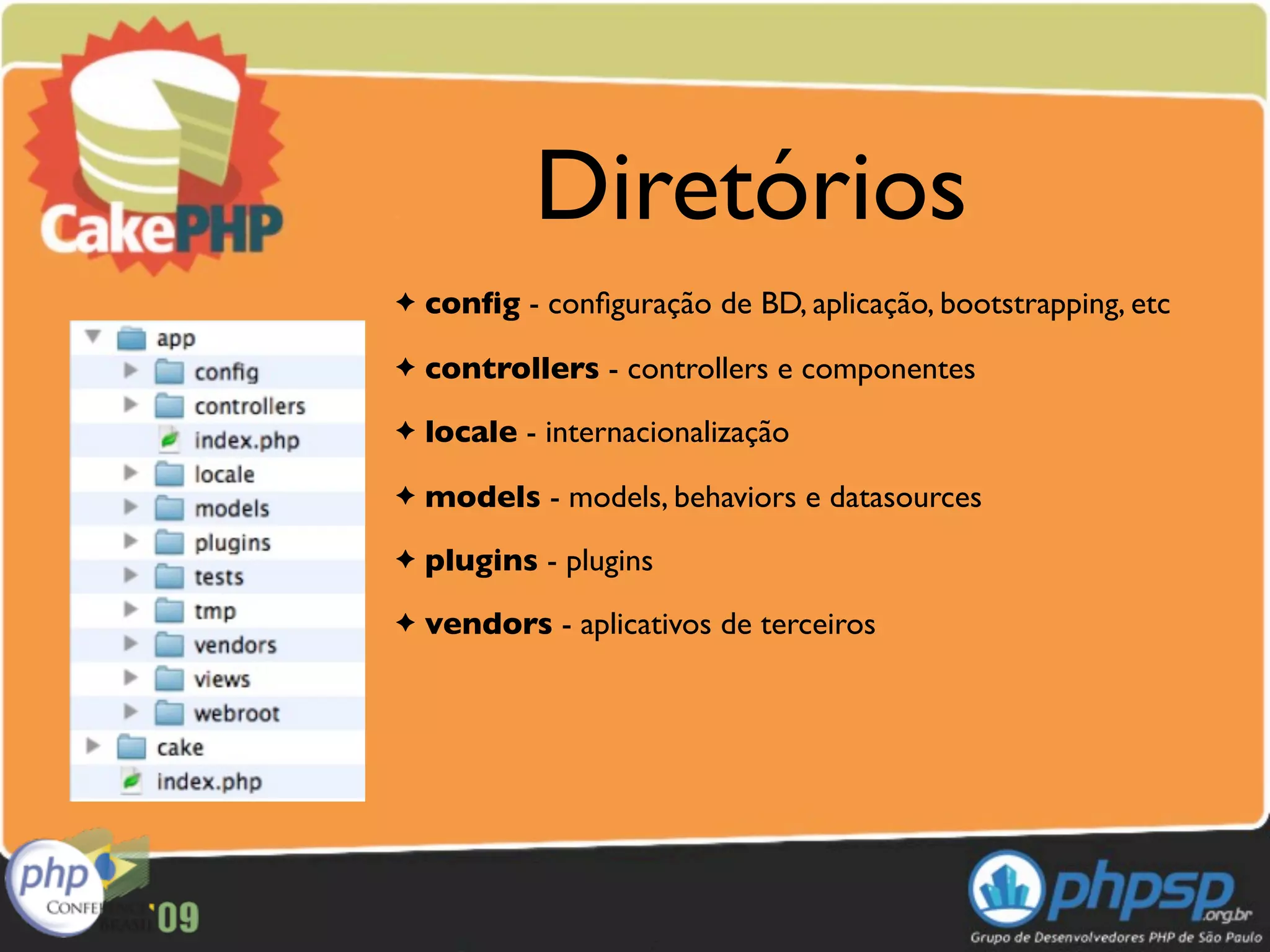 Diretórios
✦   conﬁg - conﬁguração de BD, aplicação, bootstrapping, etc
✦   controllers - controllers e componentes
✦   locale - internacionalização
✦   models - models, behaviors e datasources
✦   plugins - plugins
✦   vendors - aplicativos de terceiros
 