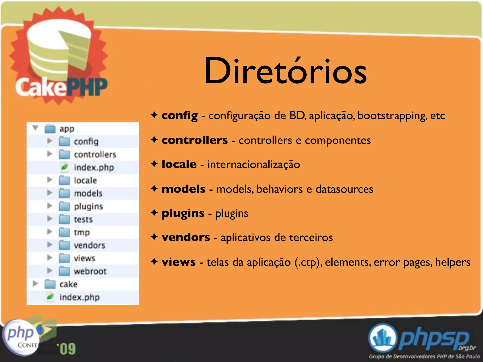 Diretórios
✦   conﬁg - conﬁguração de BD, aplicação, bootstrapping, etc
✦   controllers - controllers e componentes
✦   locale - internacionalização
✦   models - models, behaviors e datasources
✦   plugins - plugins
✦   vendors - aplicativos de terceiros
✦   views - telas da aplicação (.ctp), elements, error pages, helpers
 