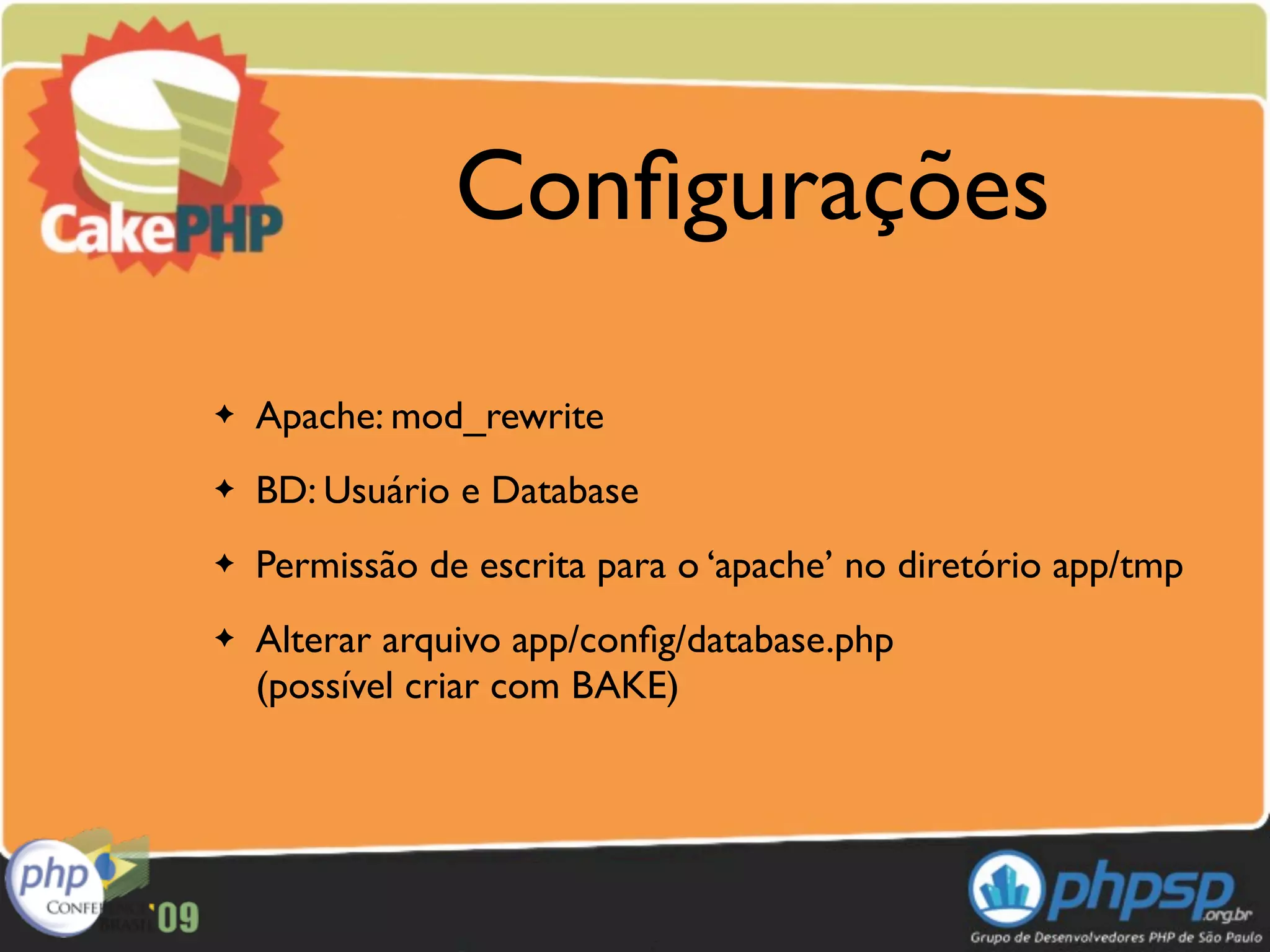 Conﬁgurações

✦   Apache: mod_rewrite
✦   BD: Usuário e Database
✦   Permissão de escrita para o ‘apache’ no diretório app/tmp
✦   Alterar arquivo app/conﬁg/database.php
    (possível criar com BAKE)
 