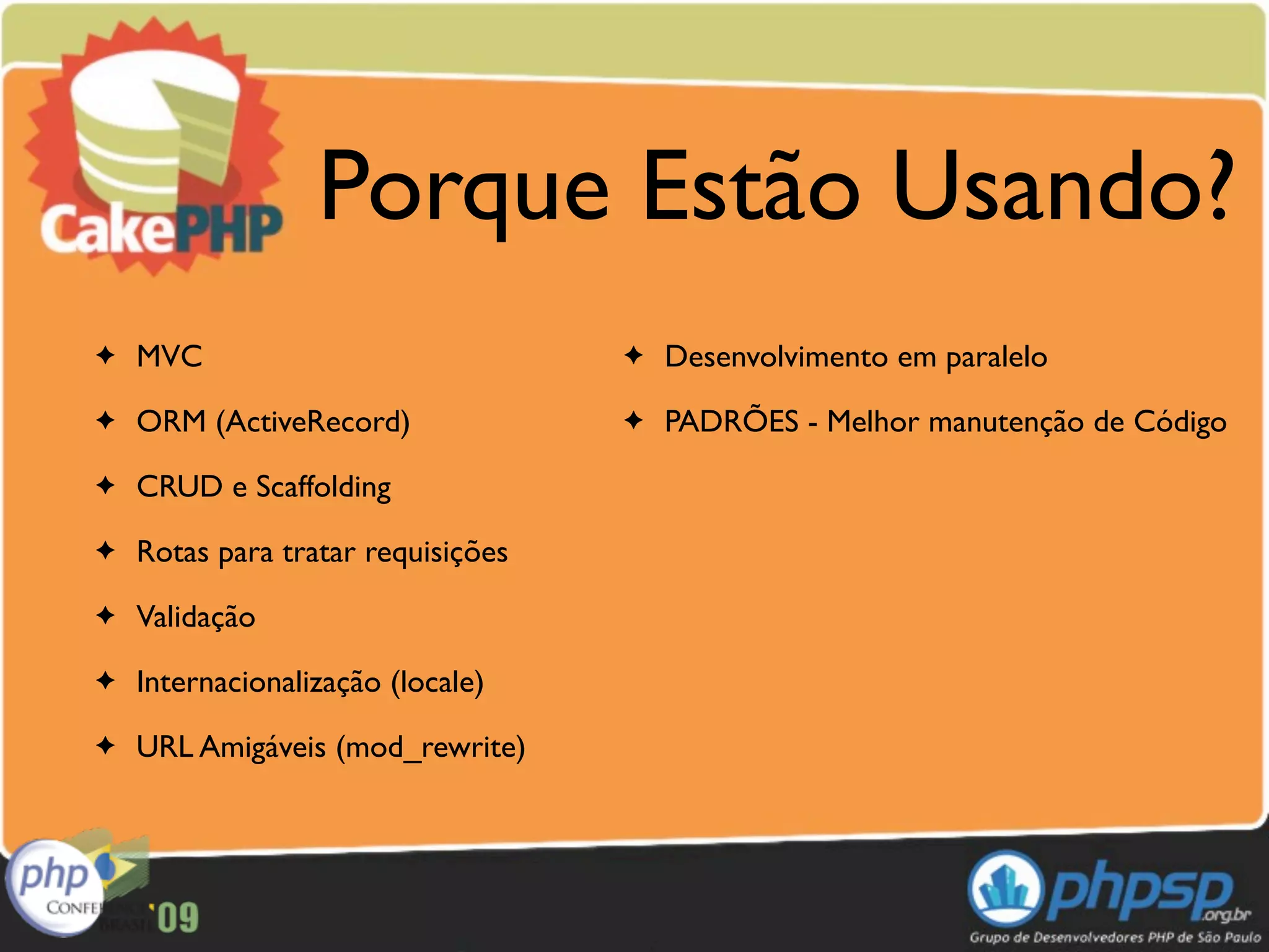 Porque Estão Usando?
✦   MVC                             ✦   Desenvolvimento em paralelo
✦   ORM (ActiveRecord)              ✦   PADRÕES - Melhor manutenção de Código
✦   CRUD e Scaffolding
✦   Rotas para tratar requisições
✦   Validação
✦   Internacionalização (locale)
✦   URL Amigáveis (mod_rewrite)
 