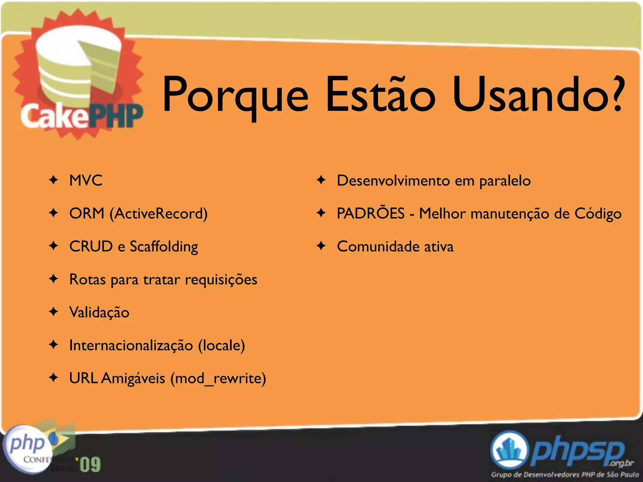 Porque Estão Usando?
✦   MVC                             ✦   Desenvolvimento em paralelo
✦   ORM (ActiveRecord)              ✦   PADRÕES - Melhor manutenção de Código
✦   CRUD e Scaffolding              ✦   Comunidade ativa
✦   Rotas para tratar requisições
✦   Validação
✦   Internacionalização (locale)
✦   URL Amigáveis (mod_rewrite)
 