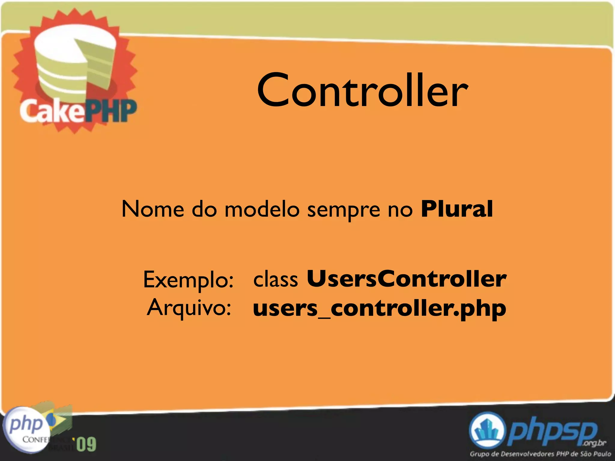 Controller

Nome do modelo sempre no Plural

 Exemplo: class UsersController
 Arquivo: users_controller.php
 