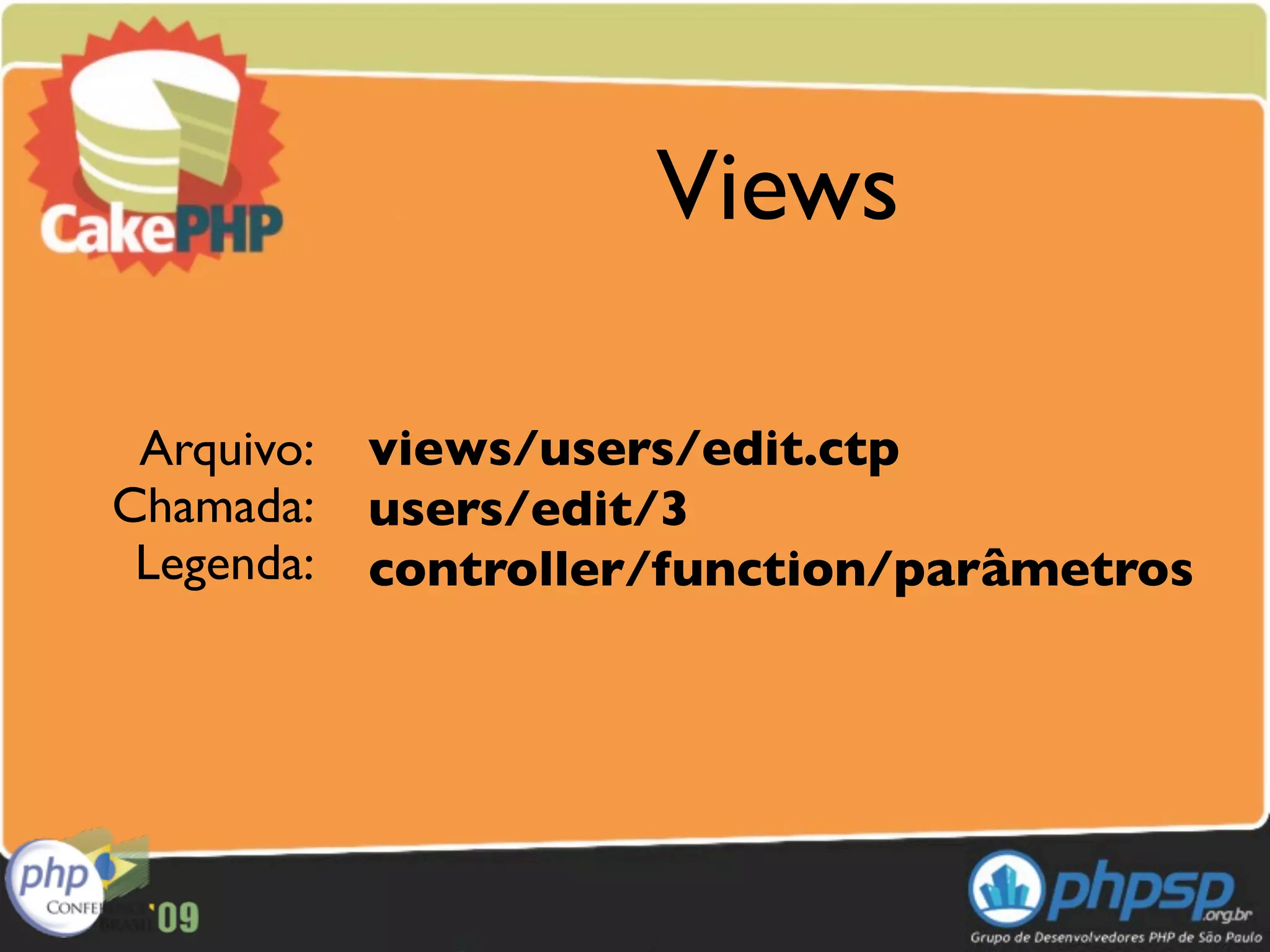 Views

 Arquivo:   views/users/edit.ctp
Chamada:    users/edit/3
 Legenda:   controller/function/parâmetros
 