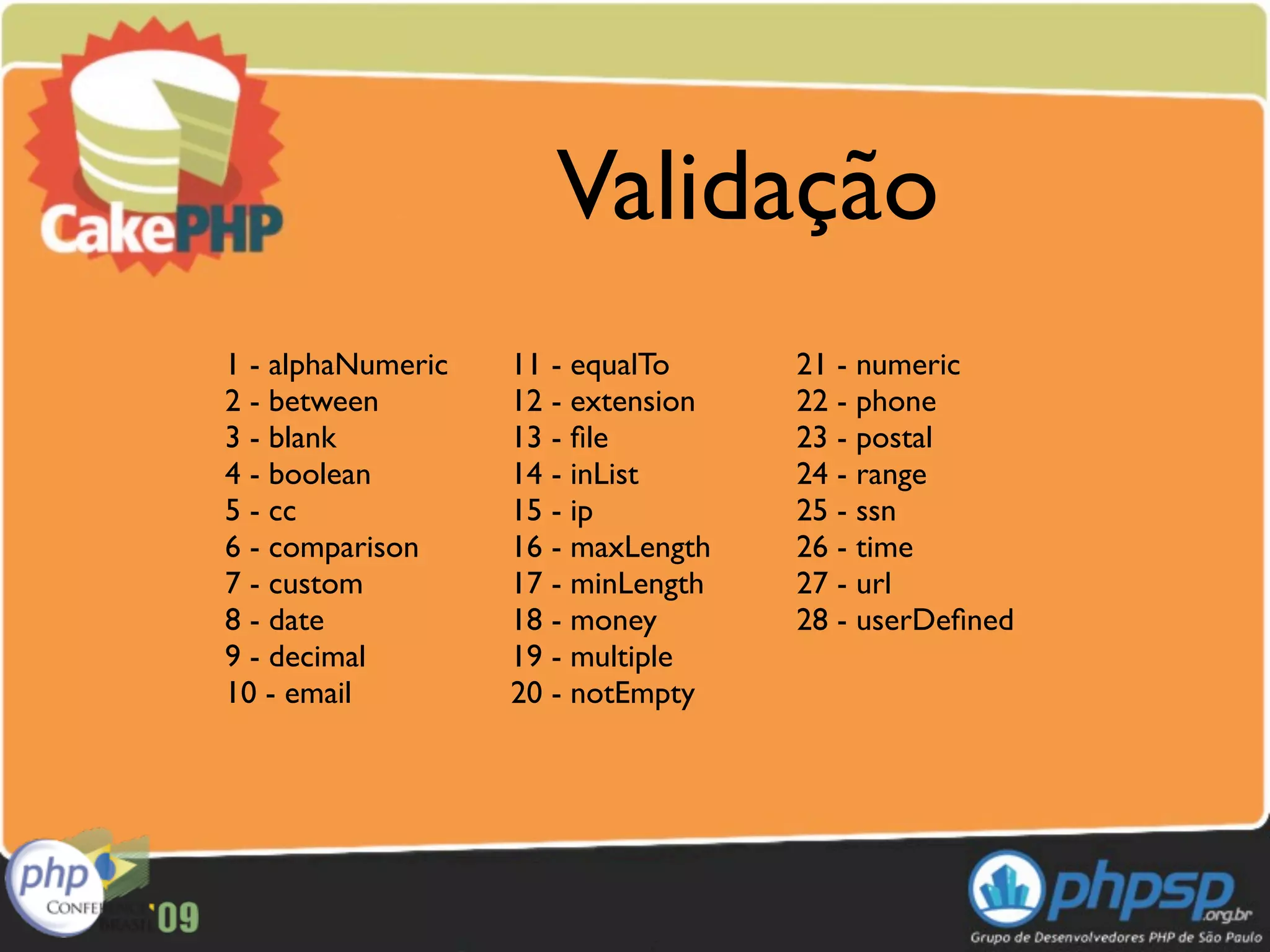 Validação
1 - alphaNumeric   11 - equalTo     21 - numeric
2 - between        12 - extension   22 - phone
3 - blank          13 - ﬁle         23 - postal
4 - boolean        14 - inList      24 - range
5 - cc             15 - ip          25 - ssn
6 - comparison     16 - maxLength   26 - time
7 - custom         17 - minLength   27 - url
8 - date           18 - money       28 - userDeﬁned
9 - decimal        19 - multiple
10 - email         20 - notEmpty
 