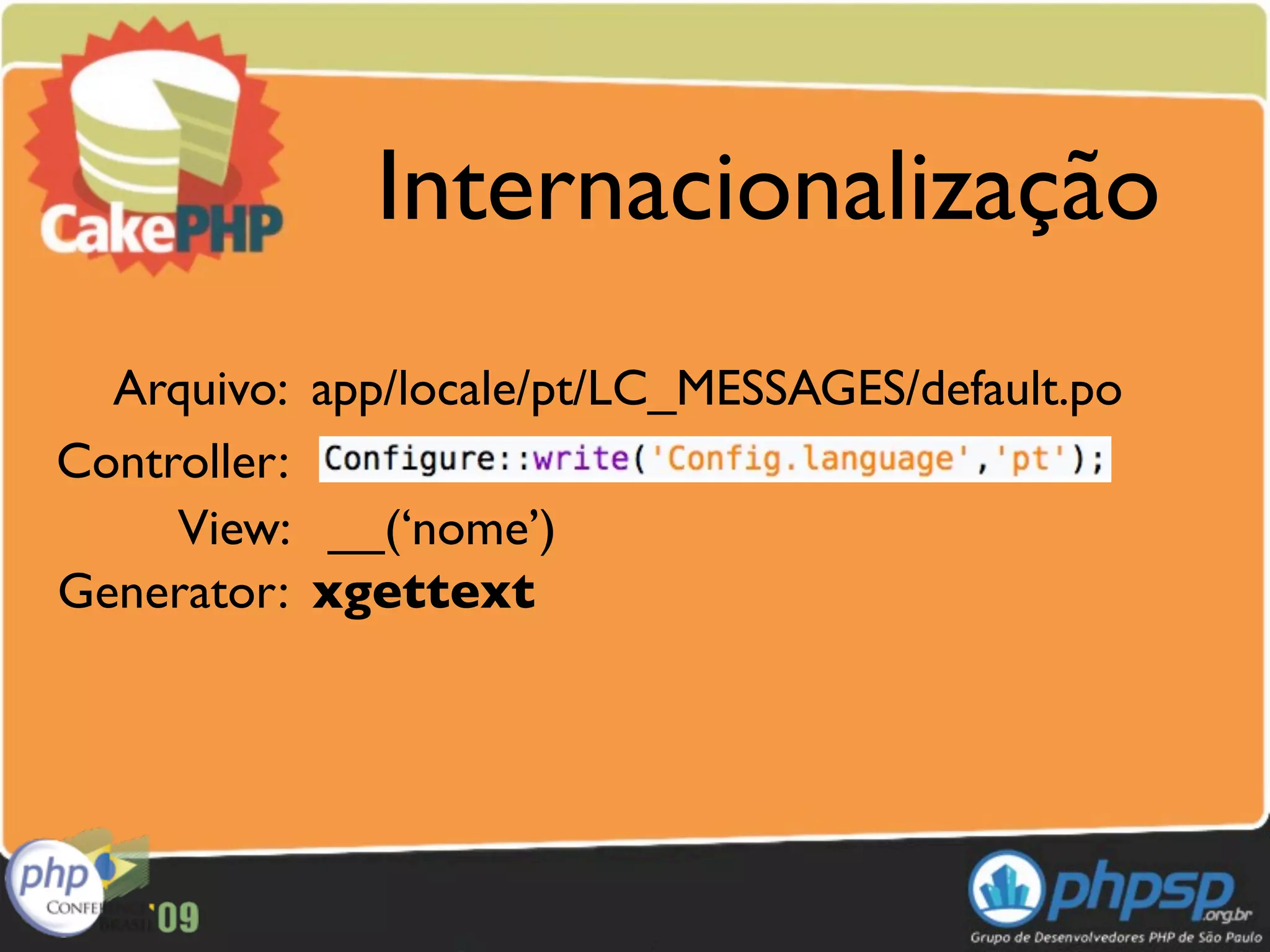 Internacionalização
  Arquivo: app/locale/pt/LC_MESSAGES/default.po
Controller:
     View: __(‘nome’)
Generator: xgettext
 
