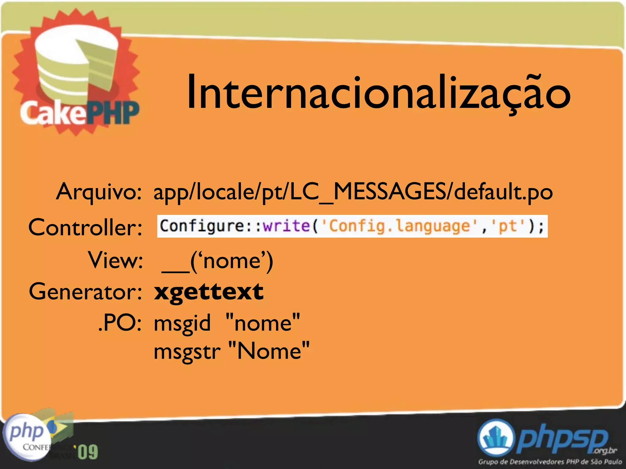 Internacionalização
  Arquivo:    app/locale/pt/LC_MESSAGES/default.po
Controller:
     View:     __(‘nome’)
Generator:    xgettext
      .PO:    msgid "nome"
              msgstr "Nome"
 