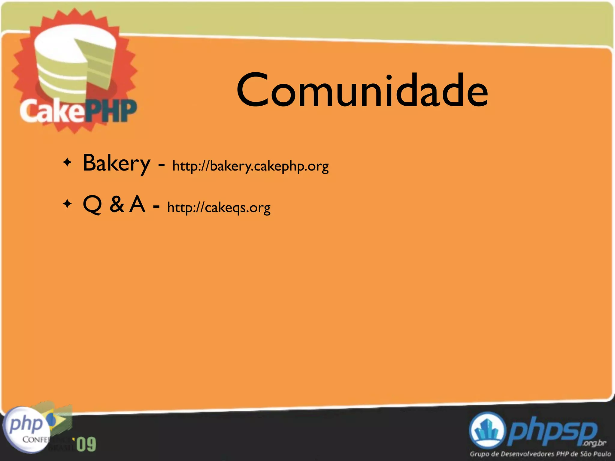 Comunidade
✦   Bakery - http://bakery.cakephp.org
✦   Q & A - http://cakeqs.org
 