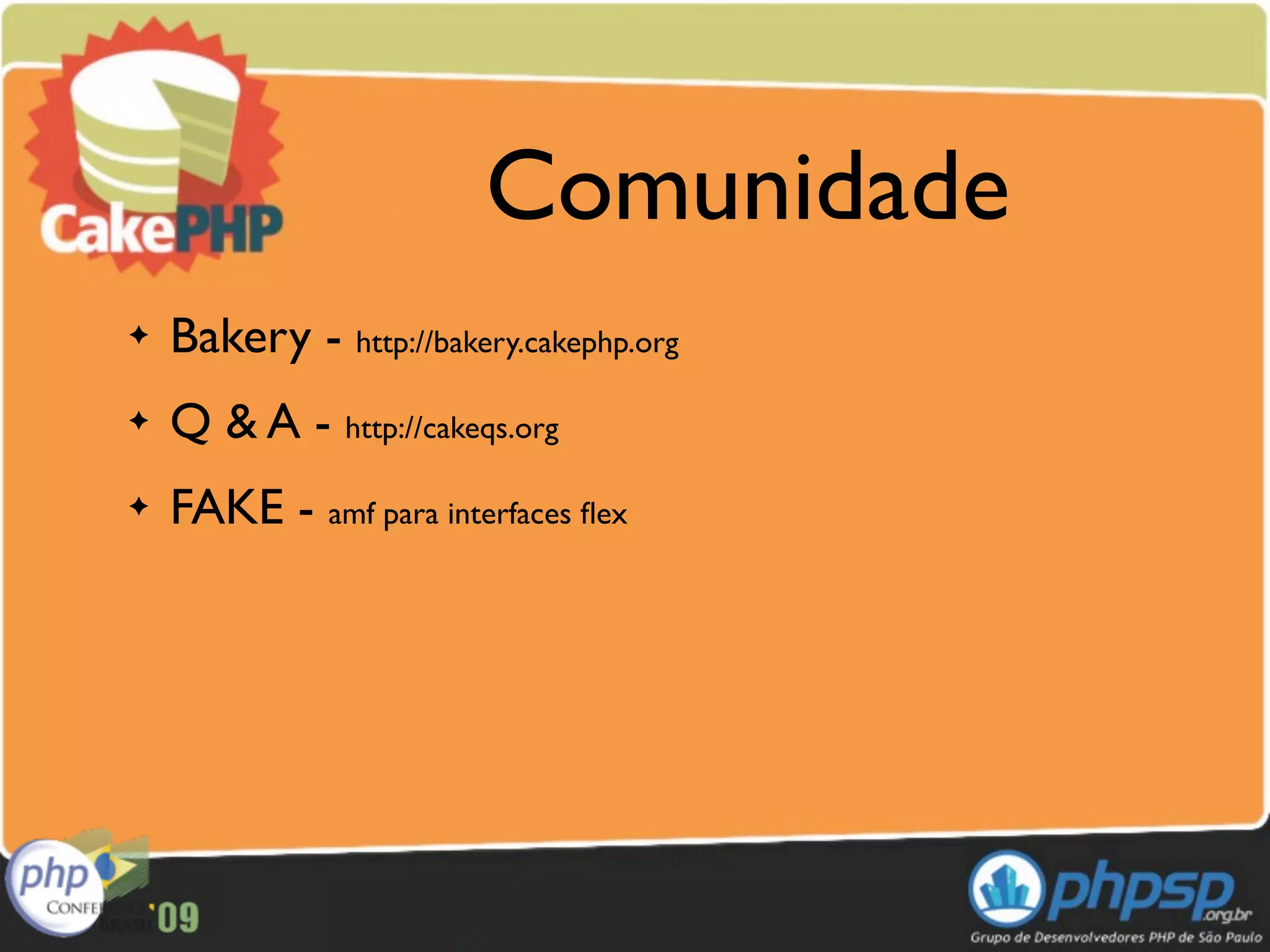 Comunidade
✦   Bakery - http://bakery.cakephp.org
✦   Q & A - http://cakeqs.org
✦   FAKE - amf para interfaces ﬂex
 