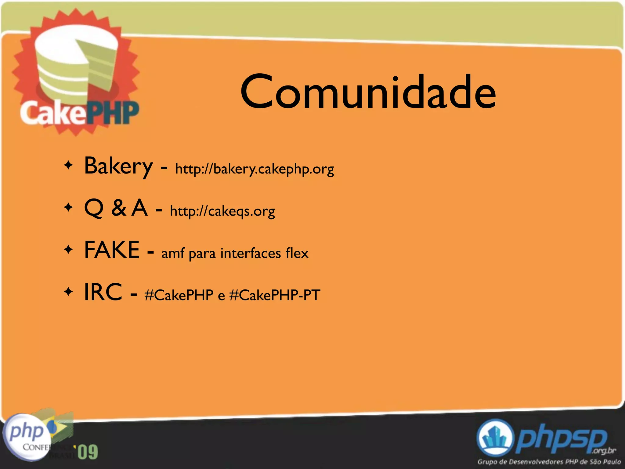 Comunidade
✦   Bakery - http://bakery.cakephp.org
✦   Q & A - http://cakeqs.org
✦   FAKE - amf para interfaces ﬂex
✦   IRC - #CakePHP e #CakePHP-PT
 