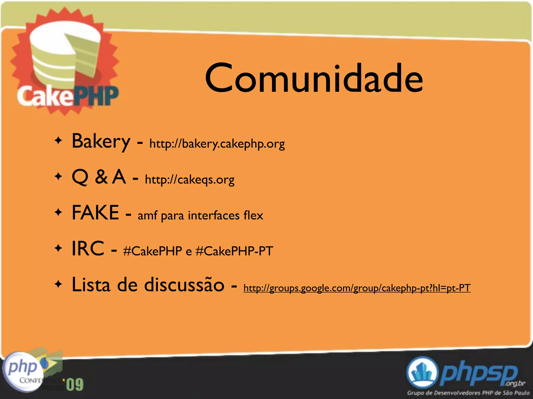 Comunidade
✦   Bakery - http://bakery.cakephp.org
✦   Q & A - http://cakeqs.org
✦   FAKE - amf para interfaces ﬂex
✦   IRC - #CakePHP e #CakePHP-PT
✦   Lista de discussão - http://groups.google.com/group/cakephp-pt?hl=pt-PT
 