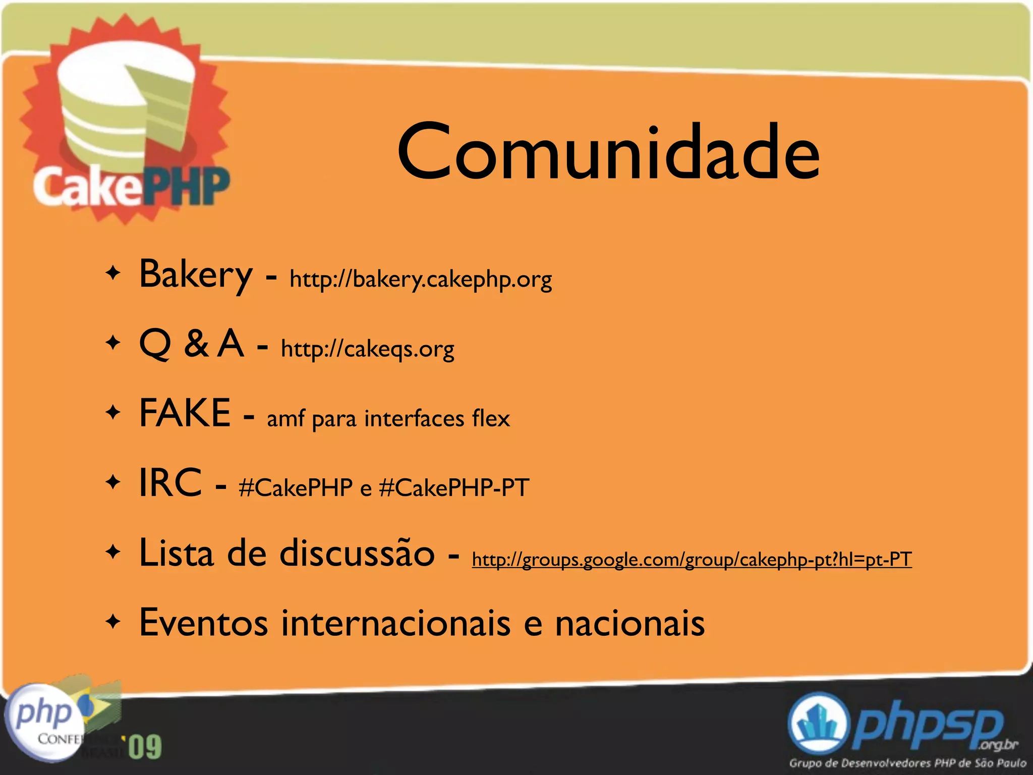 Comunidade
✦   Bakery - http://bakery.cakephp.org
✦   Q & A - http://cakeqs.org
✦   FAKE - amf para interfaces ﬂex
✦   IRC - #CakePHP e #CakePHP-PT
✦   Lista de discussão - http://groups.google.com/group/cakephp-pt?hl=pt-PT
✦   Eventos internacionais e nacionais
 