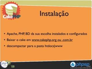 Instalação

✦   Apache, PHP, BD da sua escolha instalados e conﬁgurados
✦   Baixar o cake em www.cakephp.org ou .com.br
✦   descompactar para a pasta htdocs|www
 