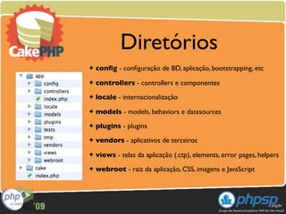 Diretórios
✦   conﬁg - conﬁguração de BD, aplicação, bootstrapping, etc
✦   controllers - controllers e componentes
✦   locale - internacionalização
✦   models - models, behaviors e datasources
✦   plugins - plugins
✦   vendors - aplicativos de terceiros
✦   views - telas da aplicação (.ctp), elements, error pages, helpers
✦   webroot - raiz da aplicação, CSS, imagens e JavaScript
 