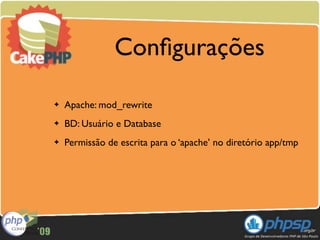 Conﬁgurações

✦   Apache: mod_rewrite
✦   BD: Usuário e Database
✦   Permissão de escrita para o ‘apache’ no diretório app/tmp
 