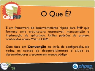 O Que É?
É um framework de desenvolvimento rápido para PHP que
fornece uma arquitetura extensível, manutenção e
implantação de aplicativos. Utiliza padrões de projeto
conhecidos como MVC e ORM.

Com foco em Convenção ao invéz de conﬁguração, ele
reduz os custos de desenvolvimento e ajuda os
desenvolvedores a escreverem menos código.
 