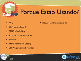 Porque Estão Usando?
✦   MVC                             ✦   Desenvolvimento em paralelo
✦   ORM (ActiveRecord)
✦   CRUD e Scaffolding
✦   Rotas para tratar requisições
✦   Validação
✦   Internacionalização (locale)
✦   URL Amigáveis (mod_rewrite)
 