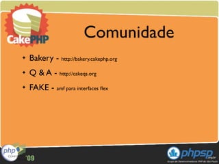Comunidade
✦   Bakery - http://bakery.cakephp.org
✦   Q & A - http://cakeqs.org
✦   FAKE - amf para interfaces ﬂex
 