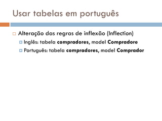 Usar tabelas em português
   Alteração das regras de inflexão (Inflection)
     Inglês:
            tabela compradores, model Compradore
     Português: tabela compradores, model Comprador
 