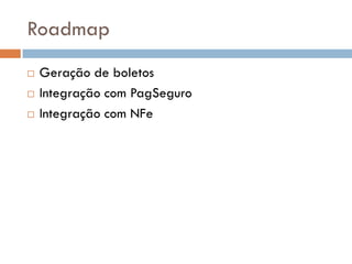 Roadmap
   Geração de boletos
   Integração com PagSeguro
   Integração com NFe
 