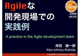 Agileな
Agile
開発現場での
                                           2008
                                          10/25



実践例
A practice in the Agile development team

                             岸田 健一郎
                       Ken-ichirou Kishida
                        CakePHP Conference Tokyo
 
